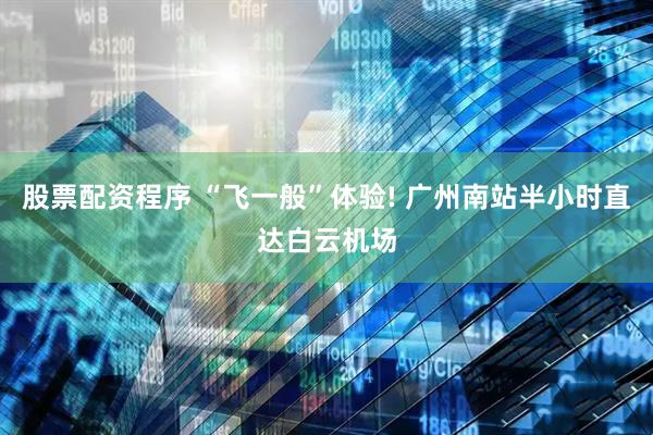 股票配资程序 “飞一般”体验! 广州南站半小时直达白云机场