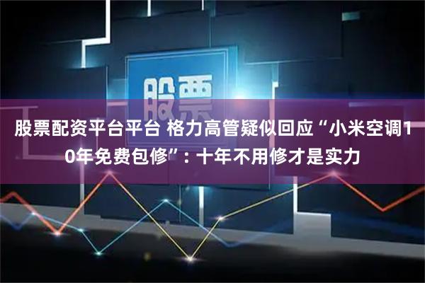 股票配资平台平台 格力高管疑似回应“小米空调10年免费包修”: 十年不用修才是实力