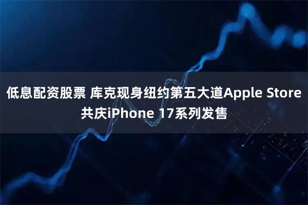 低息配资股票 库克现身纽约第五大道Apple Store共庆iPhone 17系列发售