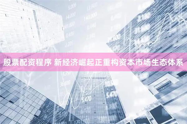 股票配资程序 新经济崛起正重构资本市场生态体系