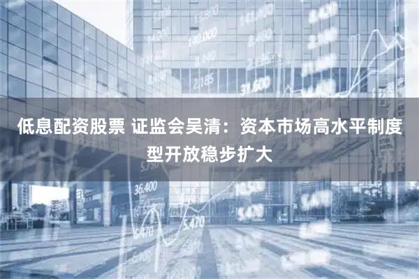低息配资股票 证监会吴清：资本市场高水平制度型开放稳步扩大