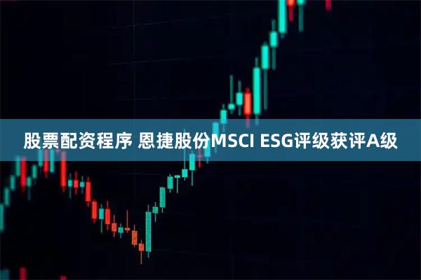 股票配资程序 恩捷股份MSCI ESG评级获评A级