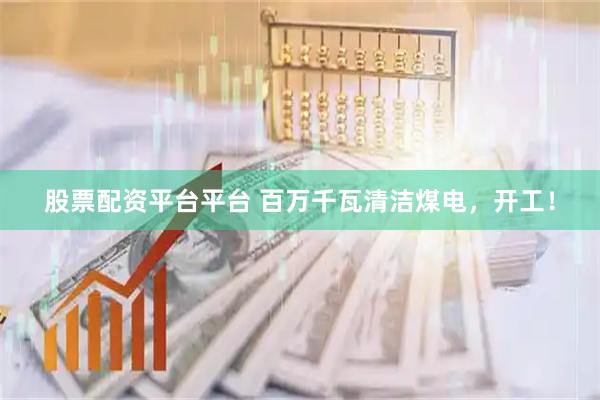 股票配资平台平台 百万千瓦清洁煤电，开工！