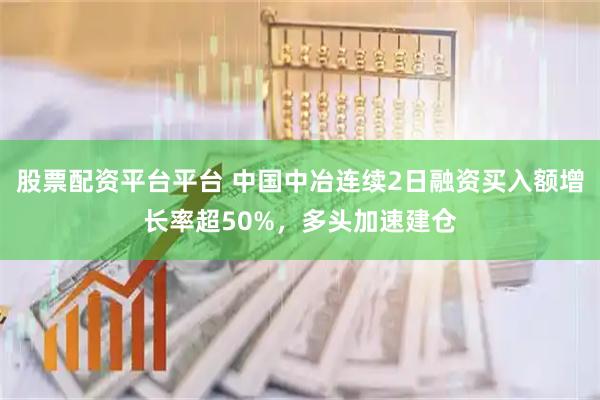股票配资平台平台 中国中冶连续2日融资买入额增长率超50%，多头加速建仓