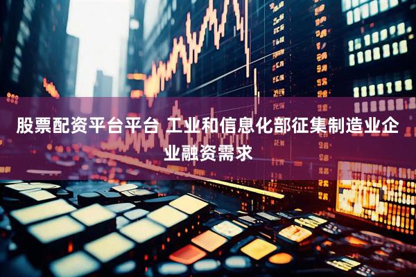 股票配资平台平台 工业和信息化部征集制造业企业融资需求