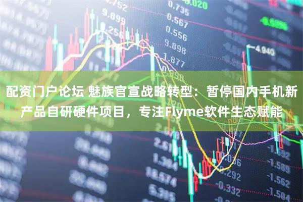 配资门户论坛 魅族官宣战略转型：暂停国内手机新产品自研硬件项目，专注Flyme软件生态赋能