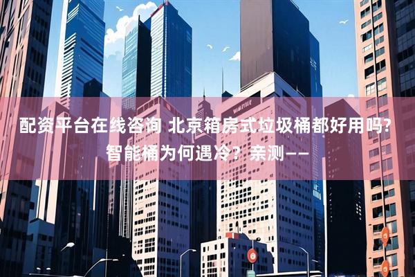 配资平台在线咨询 北京箱房式垃圾桶都好用吗? 智能桶为何遇冷？亲测——